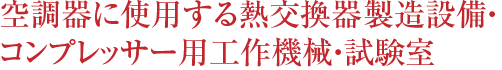 空調器に使用する熱交換器製造設備・コンプレッサー用工作機械・試作室